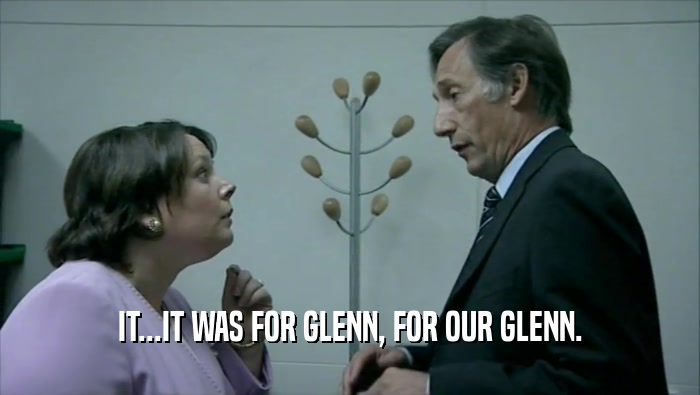 IT...IT WAS FOR GLENN, FOR OUR GLENN.
  