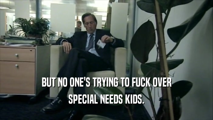 BUT NO ONE'S TRYING TO FUCK OVER SPECIAL NEEDS KIDS. 