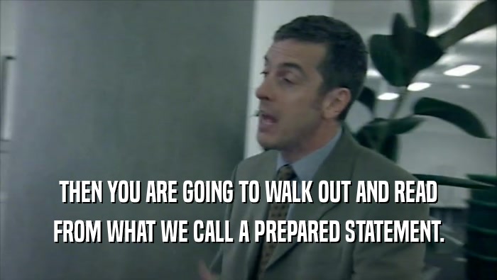 THEN YOU ARE GOING TO WALK OUT AND READ FROM WHAT WE CALL A PREPARED STATEMENT. 