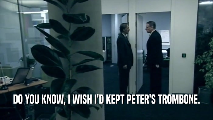 DO YOU KNOW, I WISH I'D KEPT PETER'S TROMBONE.  