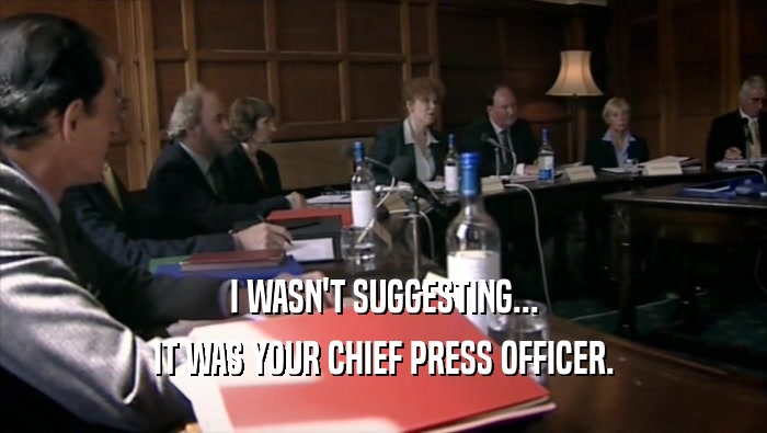 I WASN'T SUGGESTING... IT WAS YOUR CHIEF PRESS OFFICER. 