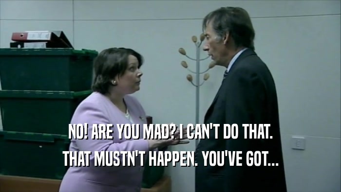 NO! ARE YOU MAD? I CAN'T DO THAT. THAT MUSTN'T HAPPEN. YOU'VE GOT... 
