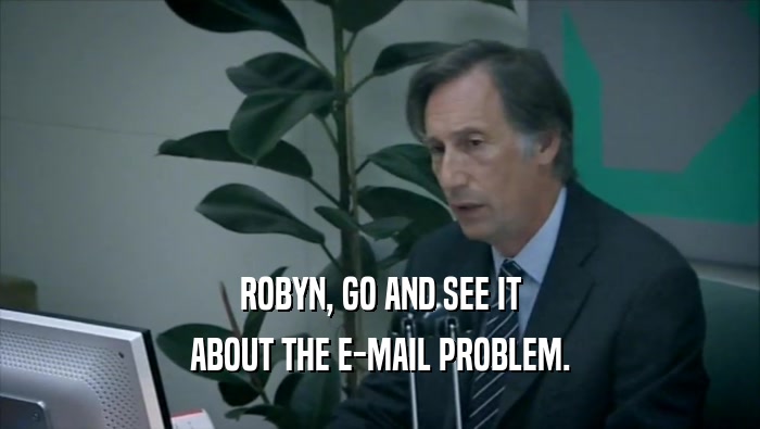 ROBYN, GO AND SEE IT ABOUT THE E-MAIL PROBLEM. 