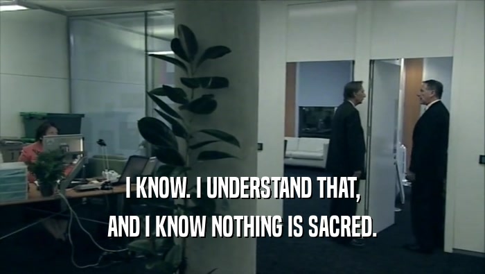 I KNOW. I UNDERSTAND THAT, AND I KNOW NOTHING IS SACRED. 