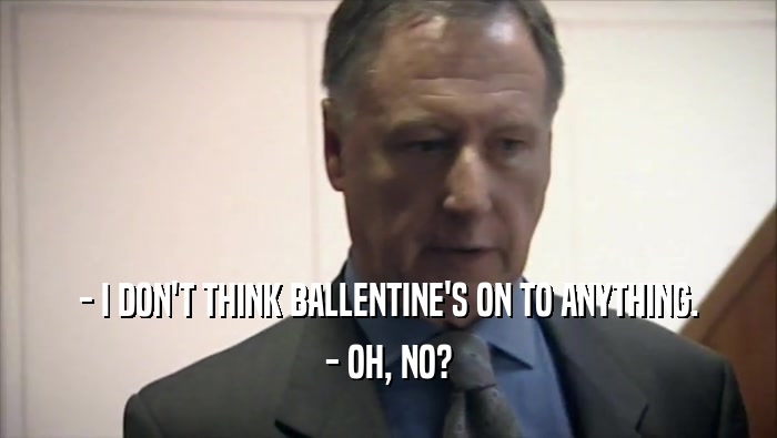 - I DON'T THINK BALLENTINE'S ON TO ANYTHING. - OH, NO? 