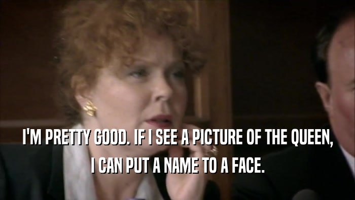 I'M PRETTY GOOD. IF I SEE A PICTURE OF THE QUEEN, I CAN PUT A NAME TO A FACE. 