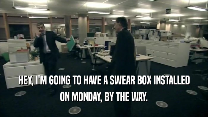 HEY, I'M GOING TO HAVE A SWEAR BOX INSTALLED ON MONDAY, BY THE WAY. 