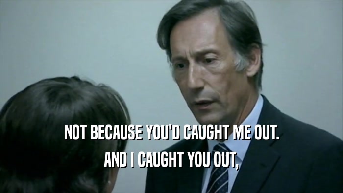 NOT BECAUSE YOU'D CAUGHT ME OUT. AND I CAUGHT YOU OUT, 