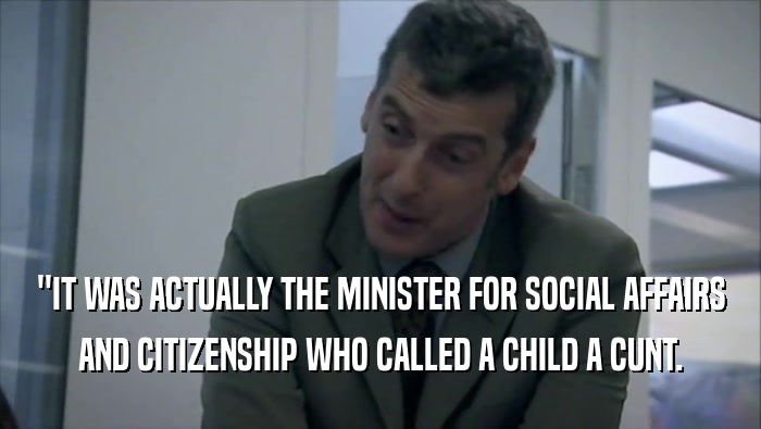 ''IT WAS ACTUALLY THE MINISTER FOR SOCIAL AFFAIRS AND CITIZENSHIP WHO CALLED A CHILD A CUNT. 