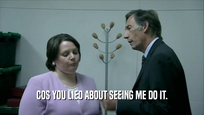 COS YOU LIED ABOUT SEEING ME DO IT.  