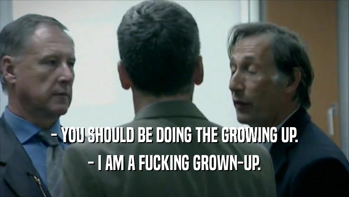 - YOU SHOULD BE DOING THE GROWING UP. - I AM A FUCKING GROWN-UP. 
