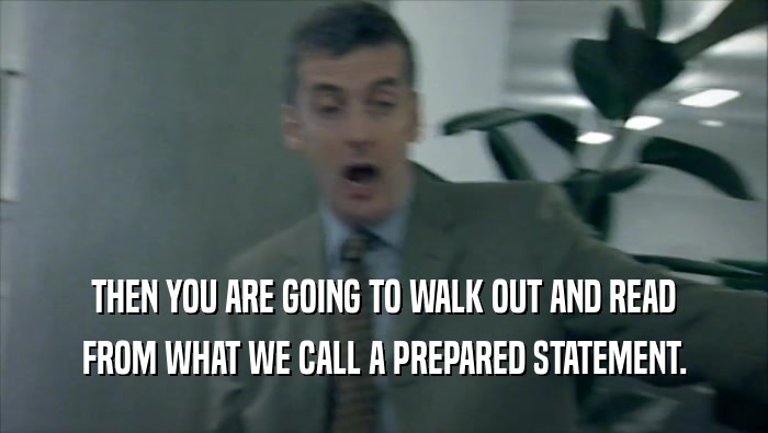 THEN YOU ARE GOING TO WALK OUT AND READ FROM WHAT WE CALL A PREPARED STATEMENT. 