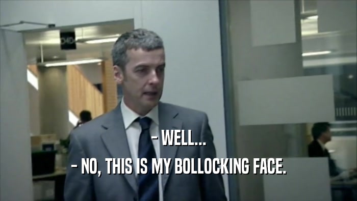 - WELL... - NO, THIS IS MY BOLLOCKING FACE. 