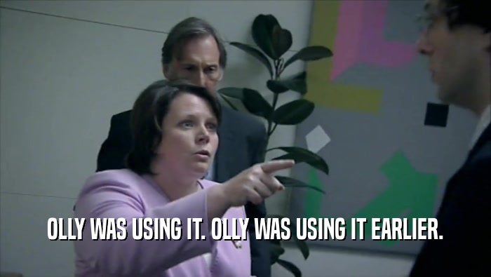 OLLY WAS USING IT. OLLY WAS USING IT EARLIER.  