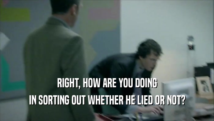 RIGHT, HOW ARE YOU DOING IN SORTING OUT WHETHER HE LIED OR NOT? 
