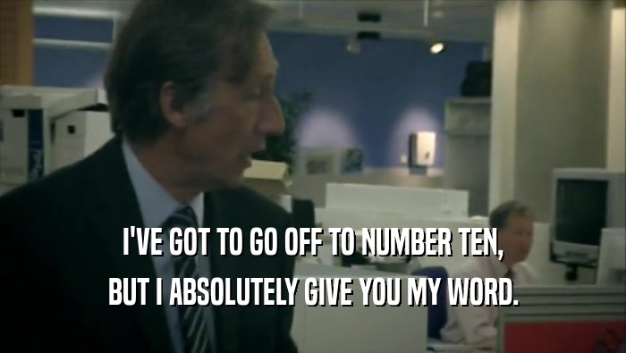 I'VE GOT TO GO OFF TO NUMBER TEN, BUT I ABSOLUTELY GIVE YOU MY WORD. 