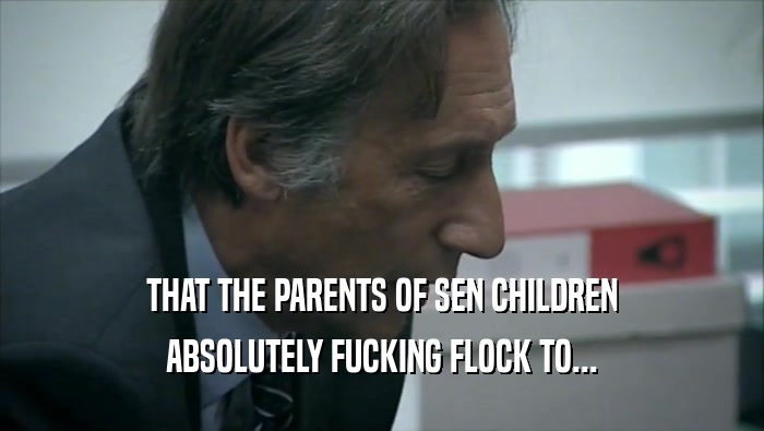 THAT THE PARENTS OF SEN CHILDREN ABSOLUTELY FUCKING FLOCK TO... 