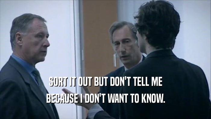 SORT IT OUT BUT DON'T TELL ME BECAUSE I DON'T WANT TO KNOW. 