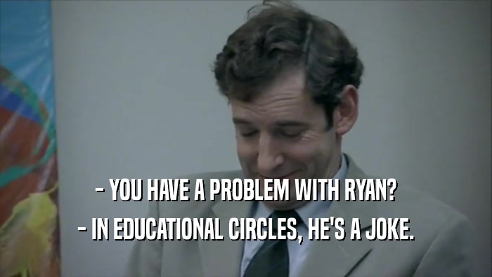 - YOU HAVE A PROBLEM WITH RYAN? - IN EDUCATIONAL CIRCLES, HE'S A JOKE. 