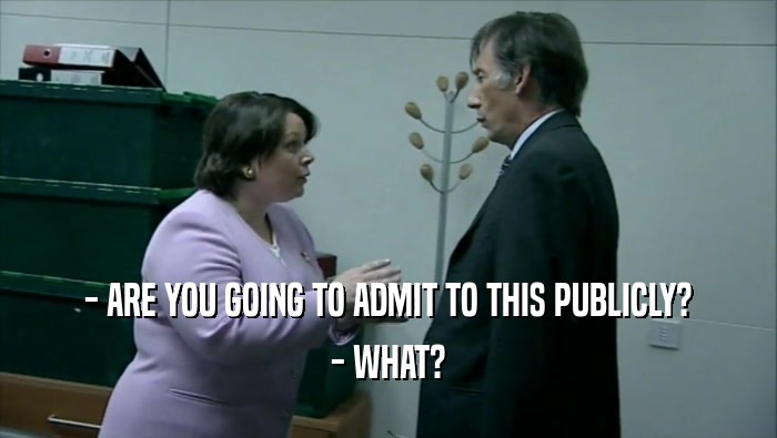- ARE YOU GOING TO ADMIT TO THIS PUBLICLY? - WHAT? 