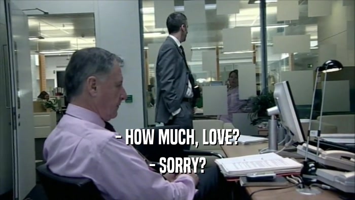 - HOW MUCH, LOVE? - SORRY? 