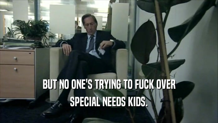 BUT NO ONE'S TRYING TO FUCK OVER SPECIAL NEEDS KIDS. 