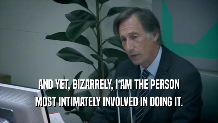 AND YET, BIZARRELY, I AM THE PERSON MOST INTIMATELY INVOLVED IN DOING IT. 