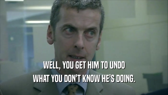 WELL, YOU GET HIM TO UNDO WHAT YOU DON'T KNOW HE'S DOING. 