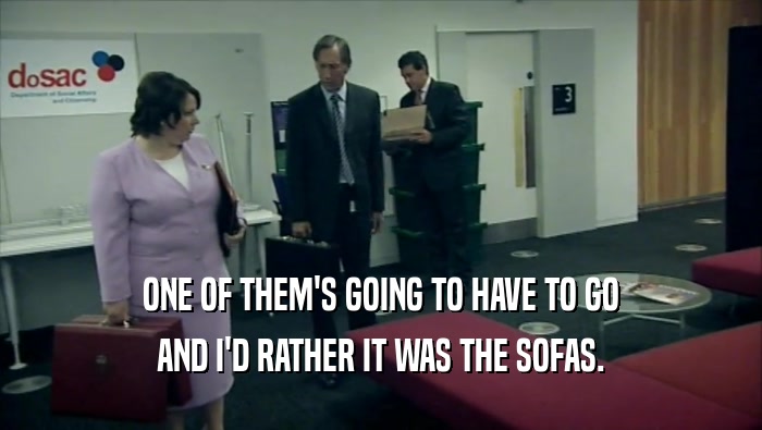 ONE OF THEM'S GOING TO HAVE TO GO AND I'D RATHER IT WAS THE SOFAS. 
