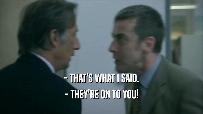 - THAT'S WHAT I SAID. - THEY'RE ON TO YOU! 