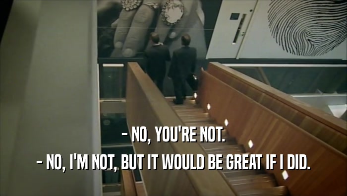 - NO, YOU'RE NOT. - NO, I'M NOT, BUT IT WOULD BE GREAT IF I DID. 