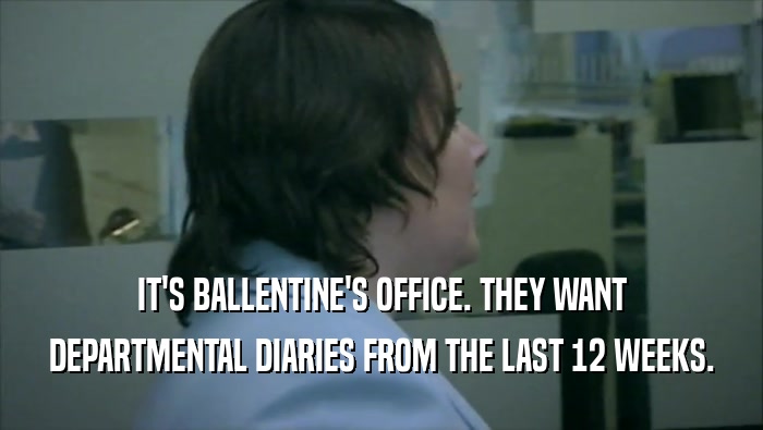 IT'S BALLENTINE'S OFFICE. THEY WANT DEPARTMENTAL DIARIES FROM THE LAST 12 WEEKS. 