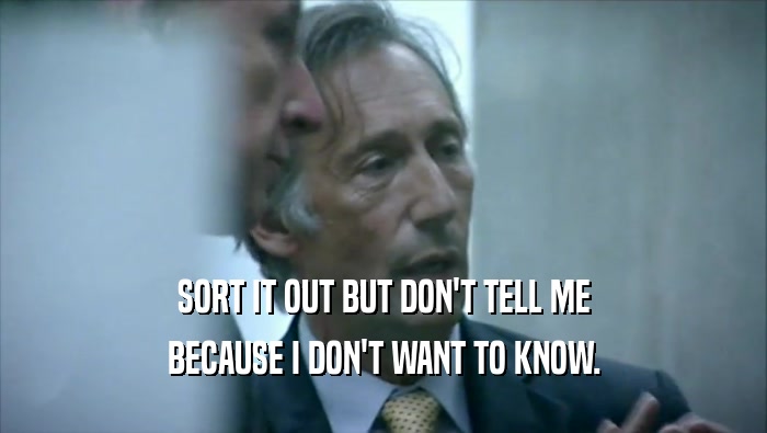 SORT IT OUT BUT DON'T TELL ME BECAUSE I DON'T WANT TO KNOW. 
