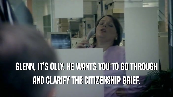 GLENN, IT'S OLLY. HE WANTS YOU TO GO THROUGH AND CLARIFY THE CITIZENSHIP BRIEF. 