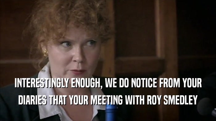 INTERESTINGLY ENOUGH, WE DO NOTICE FROM YOUR DIARIES THAT YOUR MEETING WITH ROY SMEDLEY 