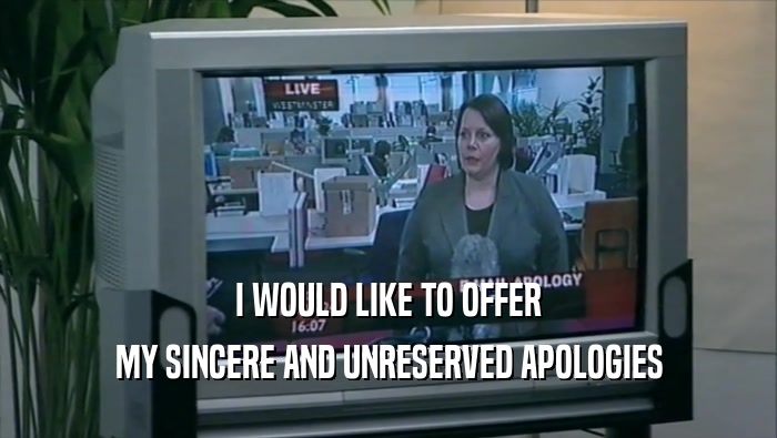 I WOULD LIKE TO OFFER MY SINCERE AND UNRESERVED APOLOGIES 