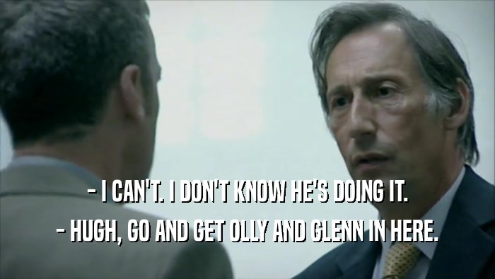 - I CAN'T. I DON'T KNOW HE'S DOING IT. - HUGH, GO AND GET OLLY AND GLENN IN HERE. 