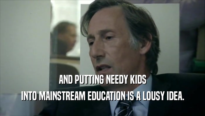 AND PUTTING NEEDY KIDS INTO MAINSTREAM EDUCATION IS A LOUSY IDEA. 