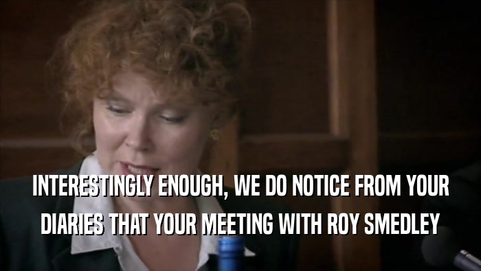 INTERESTINGLY ENOUGH, WE DO NOTICE FROM YOUR DIARIES THAT YOUR MEETING WITH ROY SMEDLEY 