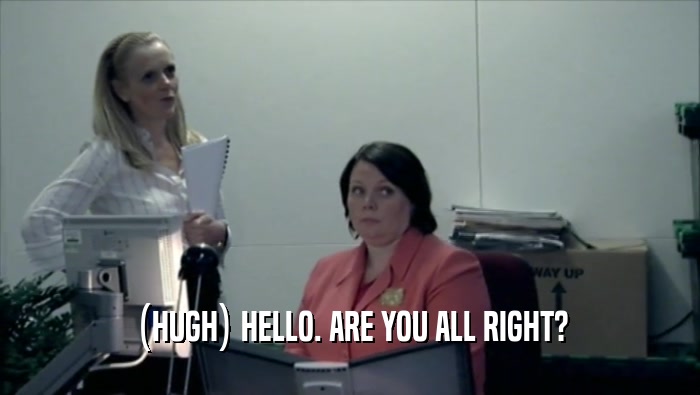 (HUGH) HELLO. ARE YOU ALL RIGHT?  
