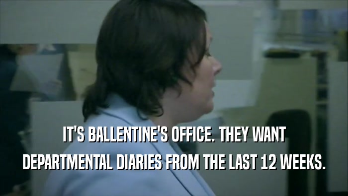 IT'S BALLENTINE'S OFFICE. THEY WANT DEPARTMENTAL DIARIES FROM THE LAST 12 WEEKS. 