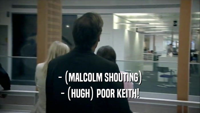 - (MALCOLM SHOUTING) - (HUGH) POOR KEITH! 