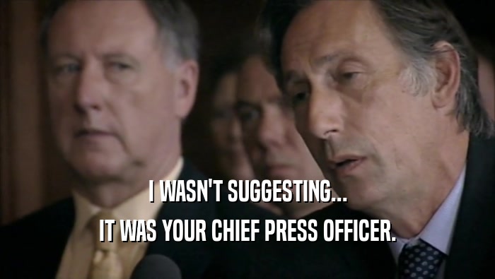 I WASN'T SUGGESTING... IT WAS YOUR CHIEF PRESS OFFICER. 
