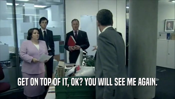 GET ON TOP OF IT, OK? YOU WILL SEE ME AGAIN.  