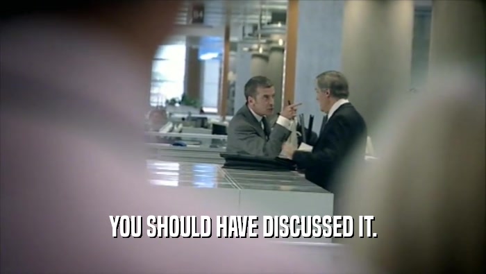 YOU SHOULD HAVE DISCUSSED IT.  