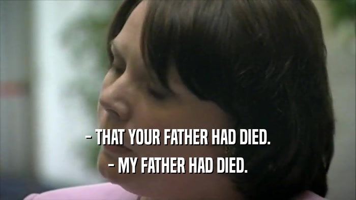 - THAT YOUR FATHER HAD DIED. - MY FATHER HAD DIED. 