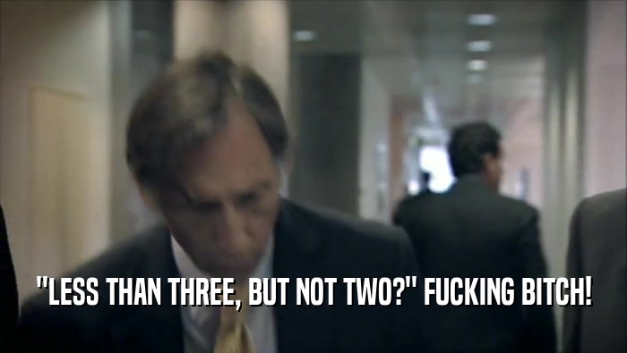 ''LESS THAN THREE, BUT NOT TWO?'' FUCKING BITCH!  