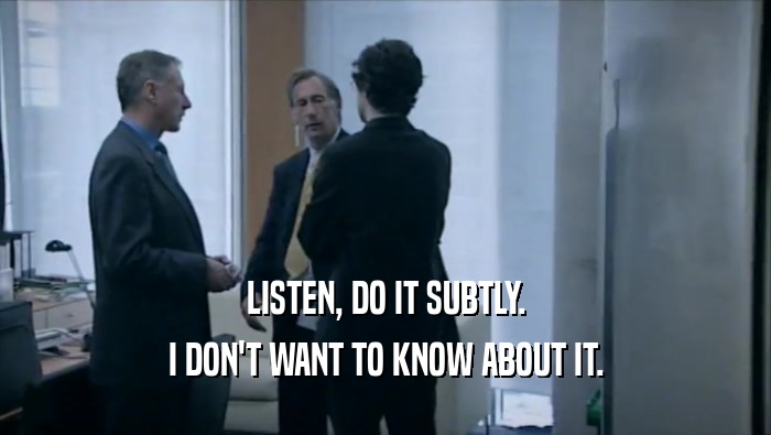 LISTEN, DO IT SUBTLY. I DON'T WANT TO KNOW ABOUT IT. 