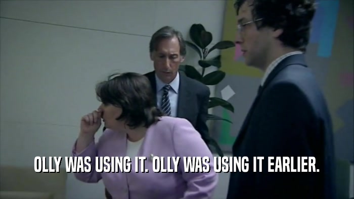 OLLY WAS USING IT. OLLY WAS USING IT EARLIER.  