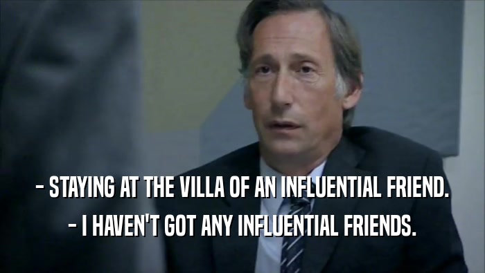 - STAYING AT THE VILLA OF AN INFLUENTIAL FRIEND. - I HAVEN'T GOT ANY INFLUENTIAL FRIENDS. 